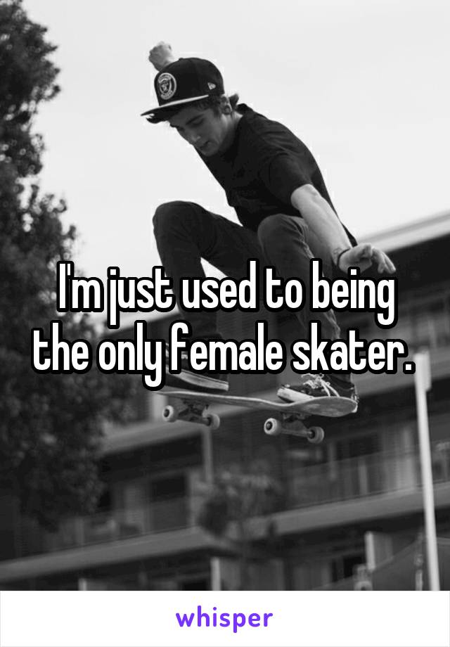 I'm just used to being the only female skater. 