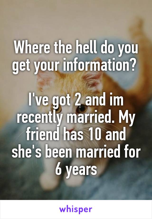 Where the hell do you get your information? 

I've got 2 and im recently married. My friend has 10 and she's been married for 6 years