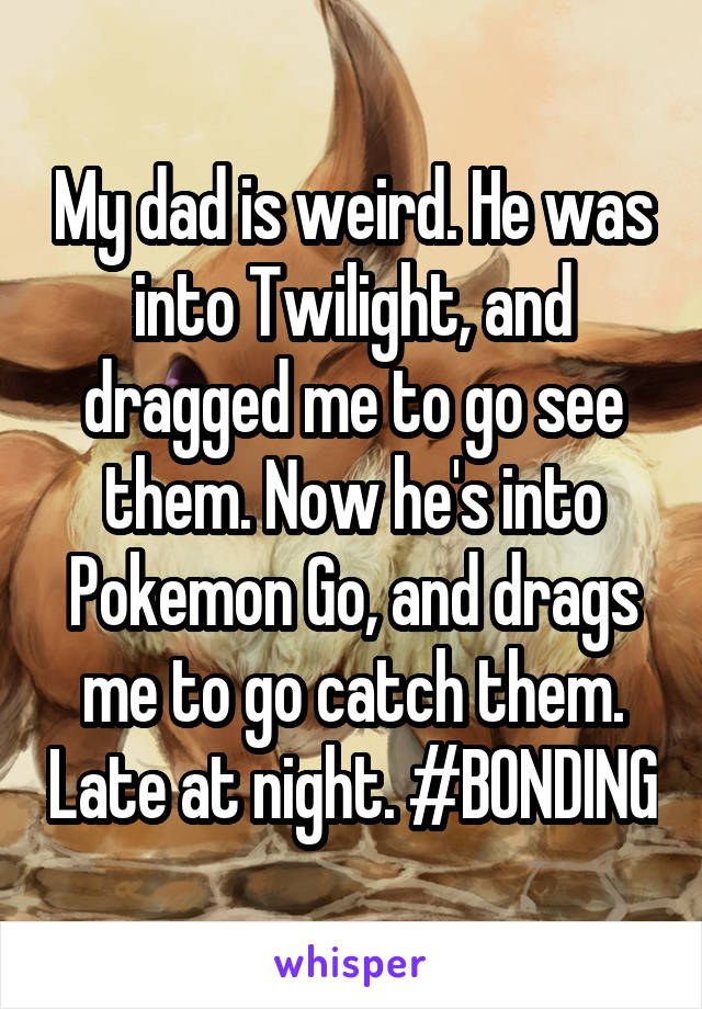 My dad is weird. He was into Twilight, and dragged me to go see them. Now he's into Pokemon Go, and drags me to go catch them. Late at night. #BONDING