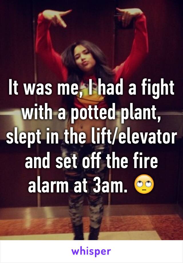 It was me, I had a fight with a potted plant, slept in the lift/elevator and set off the fire alarm at 3am. 🙄