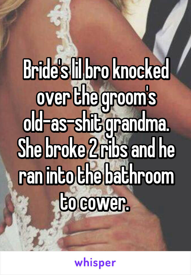 Bride's lil bro knocked over the groom's old-as-shit grandma. She broke 2 ribs and he ran into the bathroom to cower. 