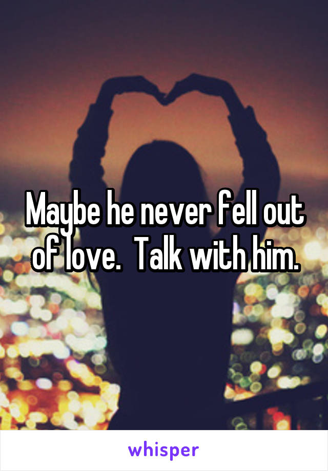 Maybe he never fell out of love.  Talk with him.