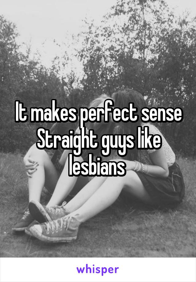 It makes perfect sense
Straight guys like lesbians 