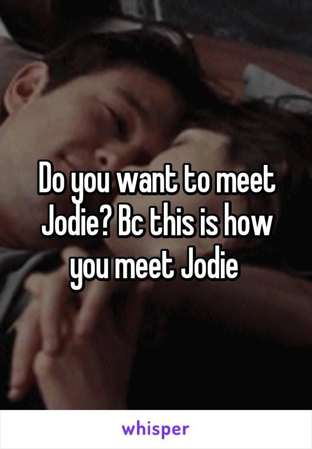 Do you want to meet Jodie? Bc this is how you meet Jodie 