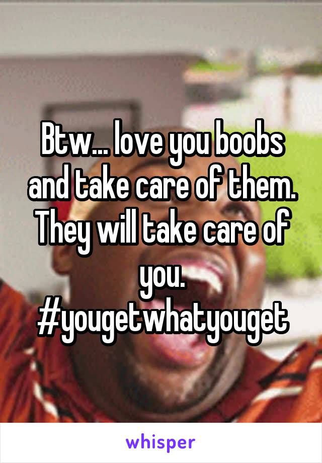 Btw... love you boobs and take care of them. They will take care of you. #yougetwhatyouget