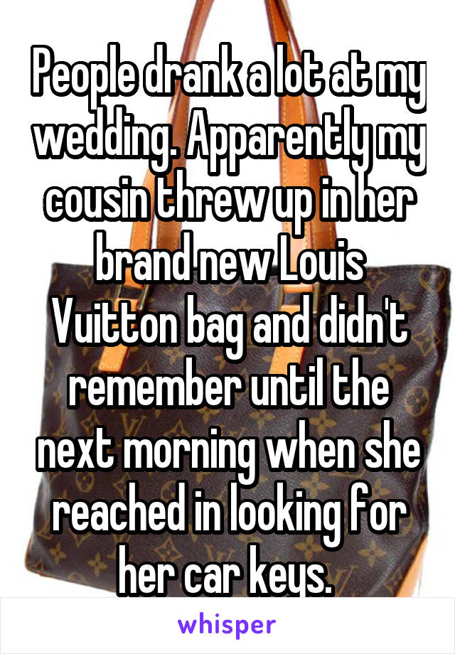 People drank a lot at my wedding. Apparently my cousin threw up in her brand new Louis Vuitton bag and didn't remember until the next morning when she reached in looking for her car keys. 