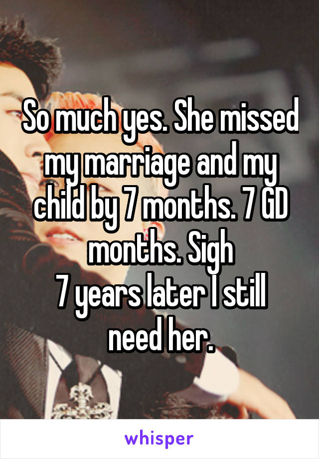 So much yes. She missed my marriage and my child by 7 months. 7 GD months. Sigh
7 years later I still need her.