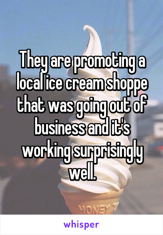 They are promoting a local ice cream shoppe that was going out of business and it's working surprisingly well.