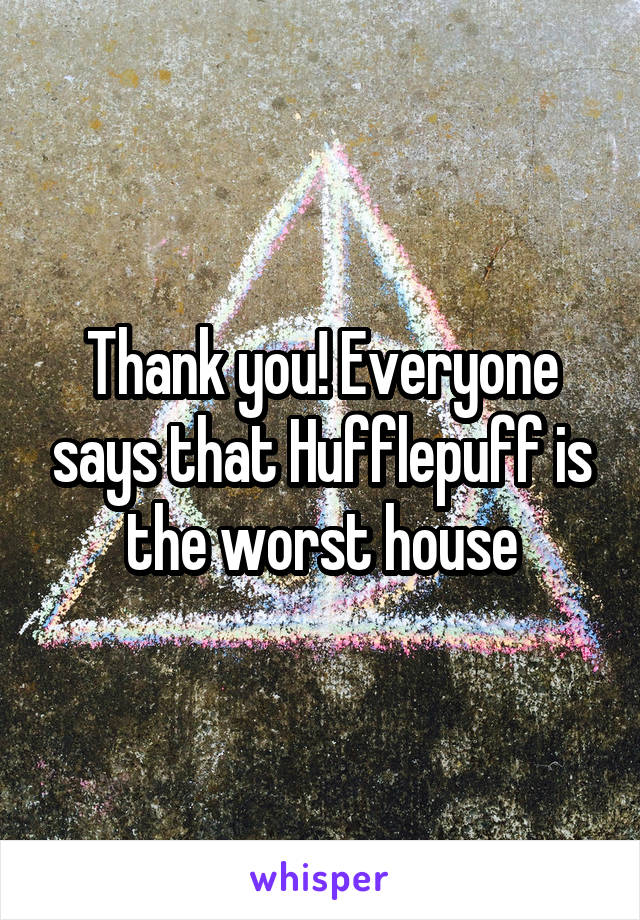 Thank you! Everyone says that Hufflepuff is the worst house