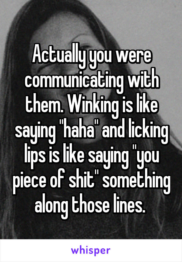 Actually you were communicating with them. Winking is like saying "haha" and licking lips is like saying "you piece of shit" something along those lines. 
