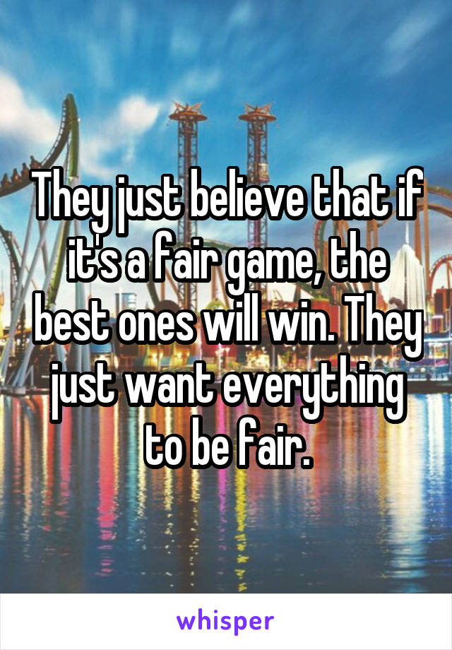 They just believe that if it's a fair game, the best ones will win. They just want everything to be fair.