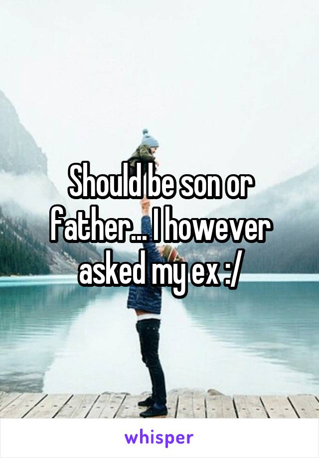 Should be son or father... I however asked my ex :/