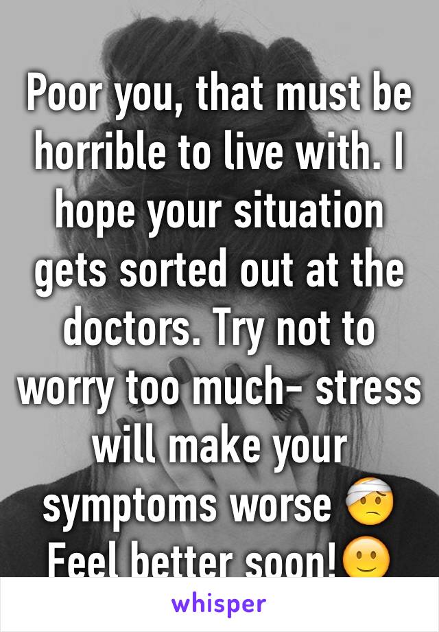 Poor you, that must be horrible to live with. I hope your situation gets sorted out at the doctors. Try not to worry too much- stress will make your symptoms worse 🤕
Feel better soon!🙂 