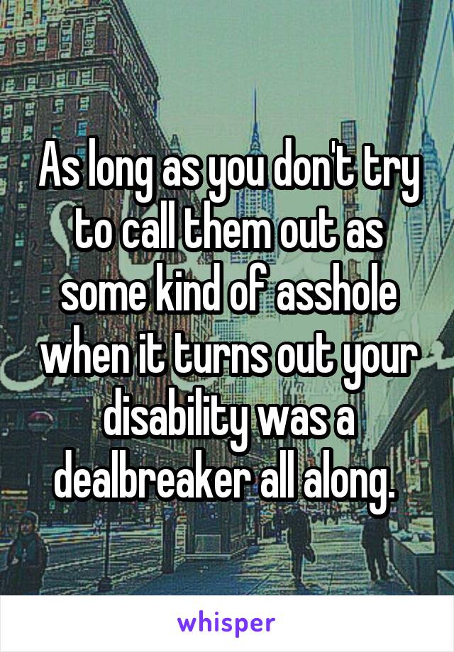 As long as you don't try to call them out as some kind of asshole when it turns out your disability was a dealbreaker all along. 