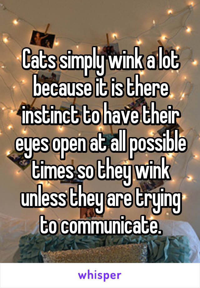 Cats simply wink a lot because it is there instinct to have their eyes open at all possible times so they wink unless they are trying to communicate.