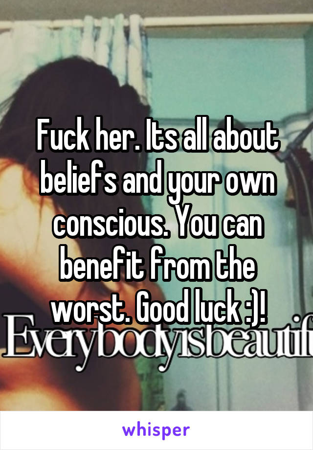 Fuck her. Its all about beliefs and your own conscious. You can benefit from the worst. Good luck :)!