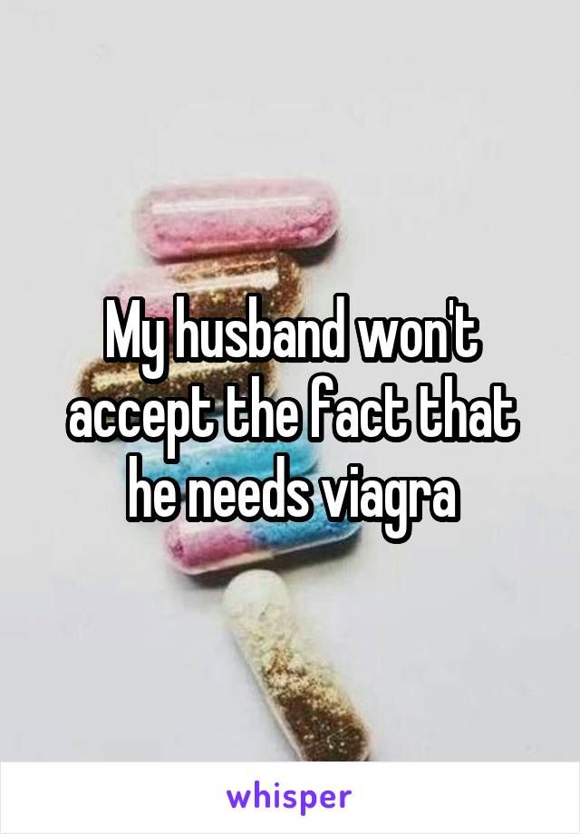 My husband won't accept the fact that he needs viagra
