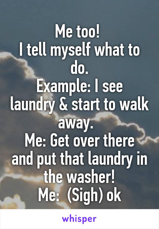 Me too! 
I tell myself what to do.
Example: I see laundry & start to walk away.  
Me: Get over there and put that laundry in the washer!
Me:  (Sigh) ok