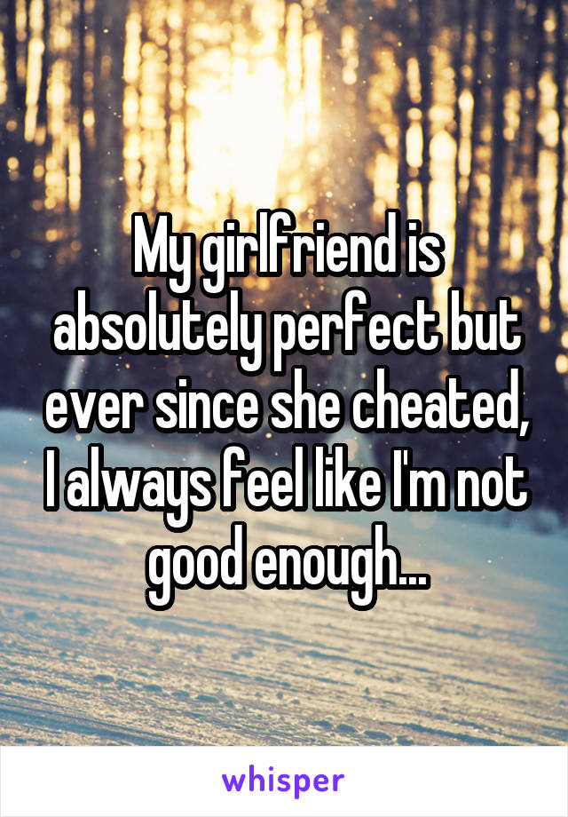 My girlfriend is absolutely perfect but ever since she cheated, I always feel like I'm not good enough...