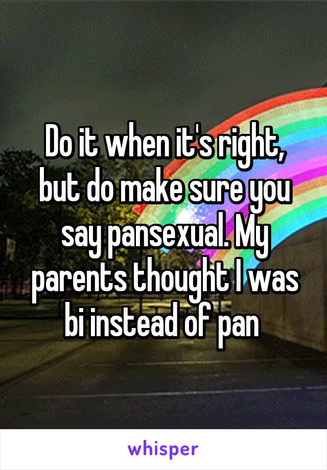 Do it when it's right, but do make sure you say pansexual. My parents thought I was bi instead of pan 