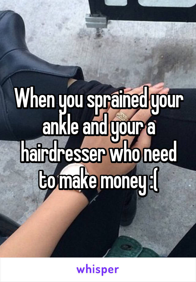 When you sprained your ankle and your a hairdresser who need to make money :(