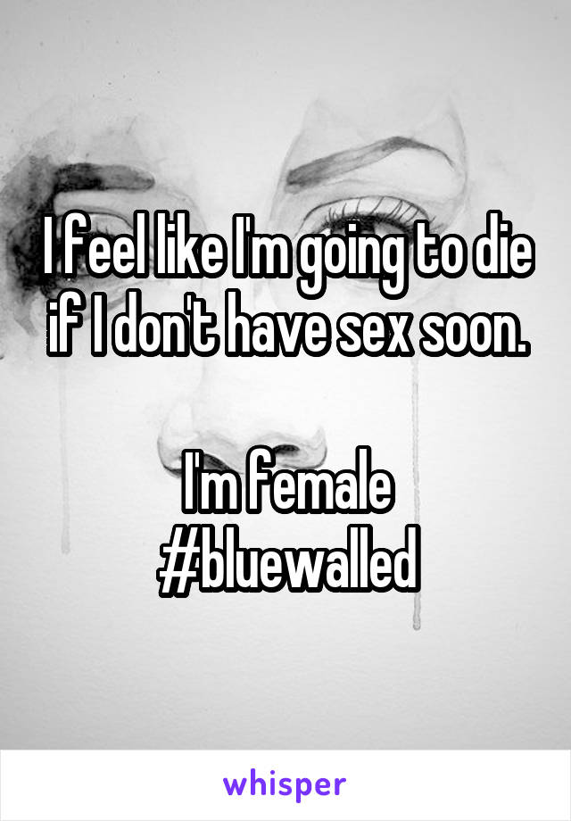 I feel like I'm going to die if I don't have sex soon.

I'm female
#bluewalled