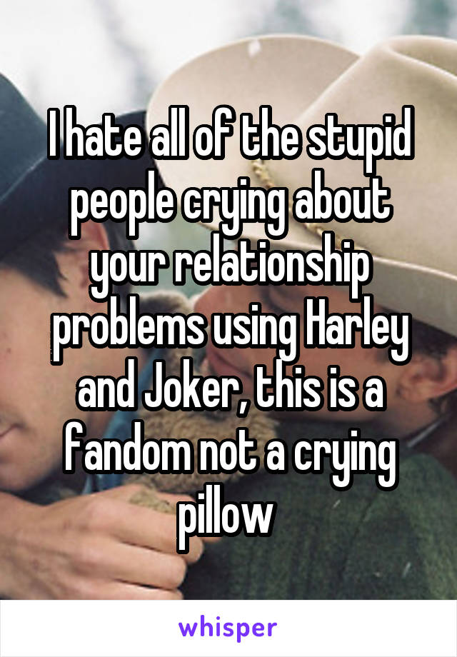 I hate all of the stupid people crying about your relationship problems using Harley and Joker, this is a fandom not a crying pillow 