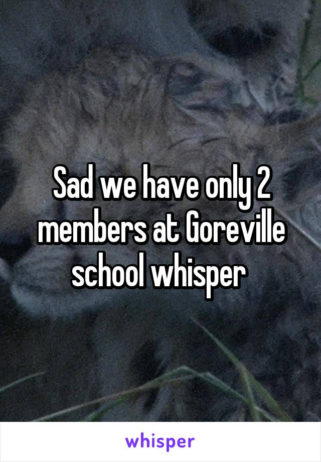 Sad we have only 2 members at Goreville school whisper 