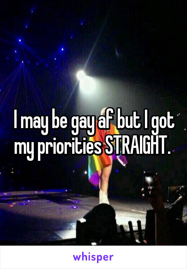 I may be gay af but I got my priorities STRAIGHT. 