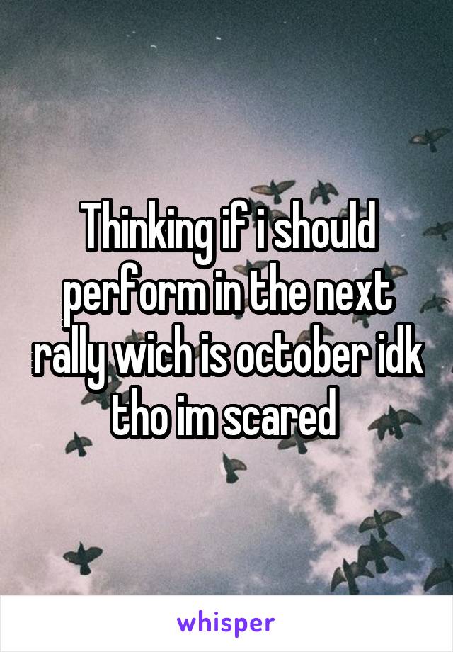 Thinking if i should perform in the next rally wich is october idk tho im scared 