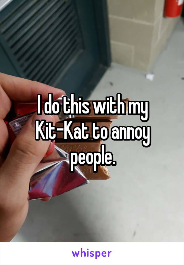 I do this with my Kit-Kat to annoy people.