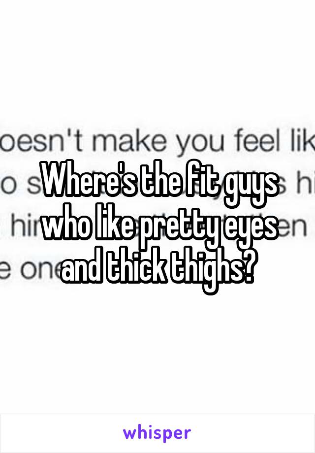 Where's the fit guys who like pretty eyes and thick thighs?