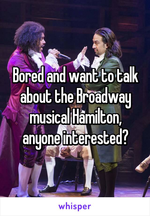 Bored and want to talk about the Broadway musical Hamilton, anyone interested?
