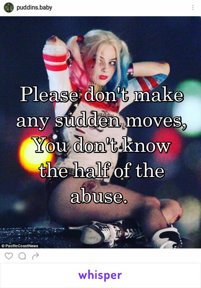 Please don't make any sudden moves,
You don't know the half of the abuse. 