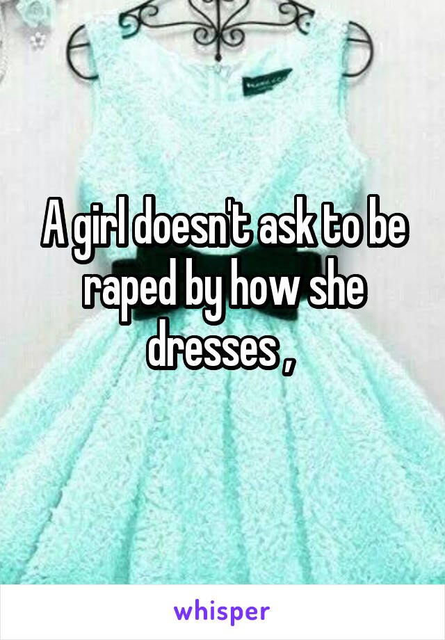 A girl doesn't ask to be raped by how she dresses , 
