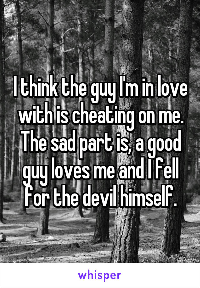 I think the guy I'm in love with is cheating on me. The sad part is, a good guy loves me and I fell for the devil himself.