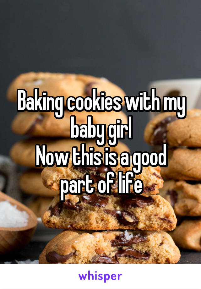 Baking cookies with my baby girl
Now this is a good part of life