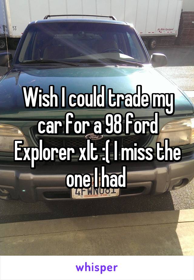 Wish I could trade my car for a 98 ford Explorer xlt :( I miss the one I had 