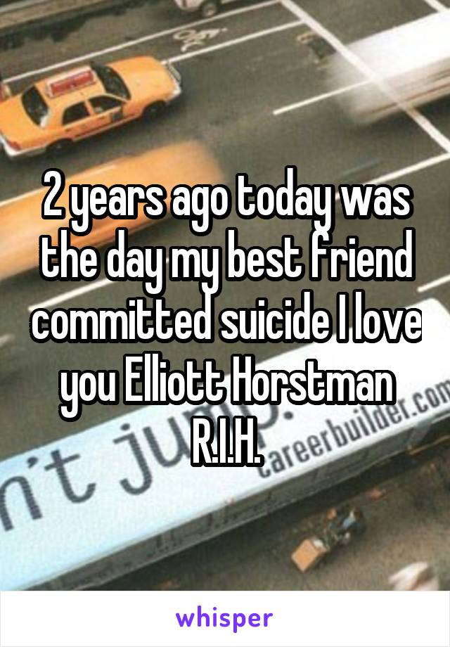 2 years ago today was the day my best friend committed suicide I love you Elliott Horstman R.I.H.