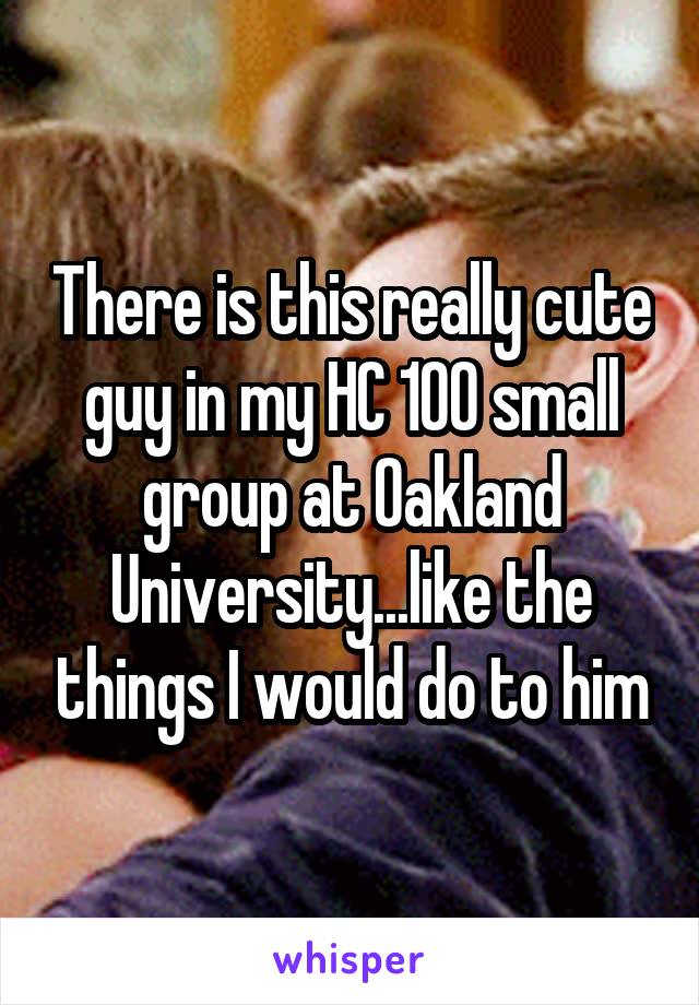 There is this really cute guy in my HC 100 small group at Oakland University...like the things I would do to him
