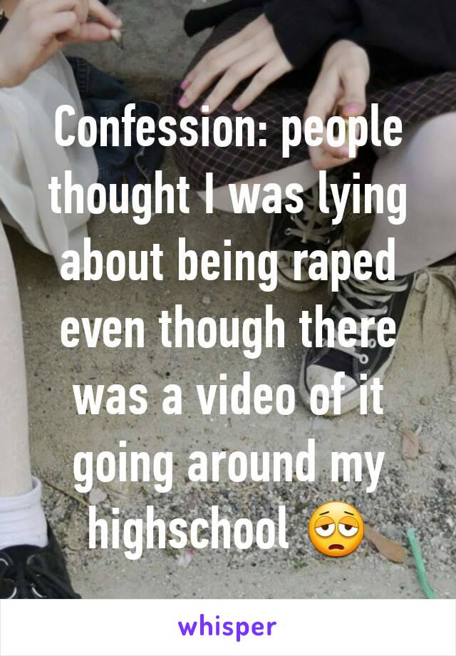 Confession: people thought I was lying about being raped even though there was a video of it going around my highschool 😩