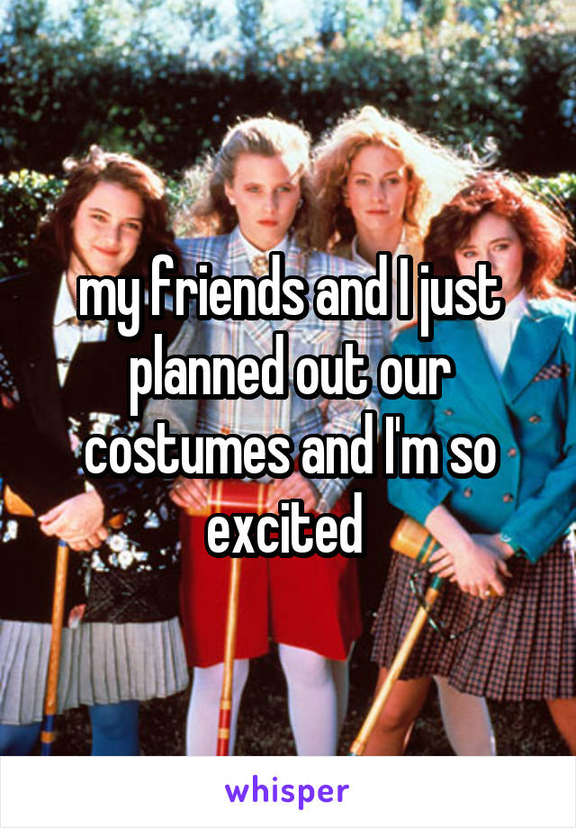 my friends and I just planned out our costumes and I'm so excited 