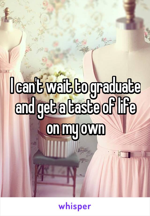 I can't wait to graduate and get a taste of life on my own