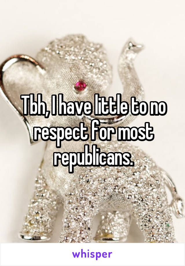 Tbh, I have little to no respect for most republicans.