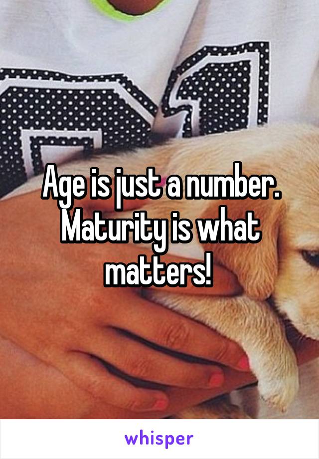 Age is just a number. Maturity is what matters! 