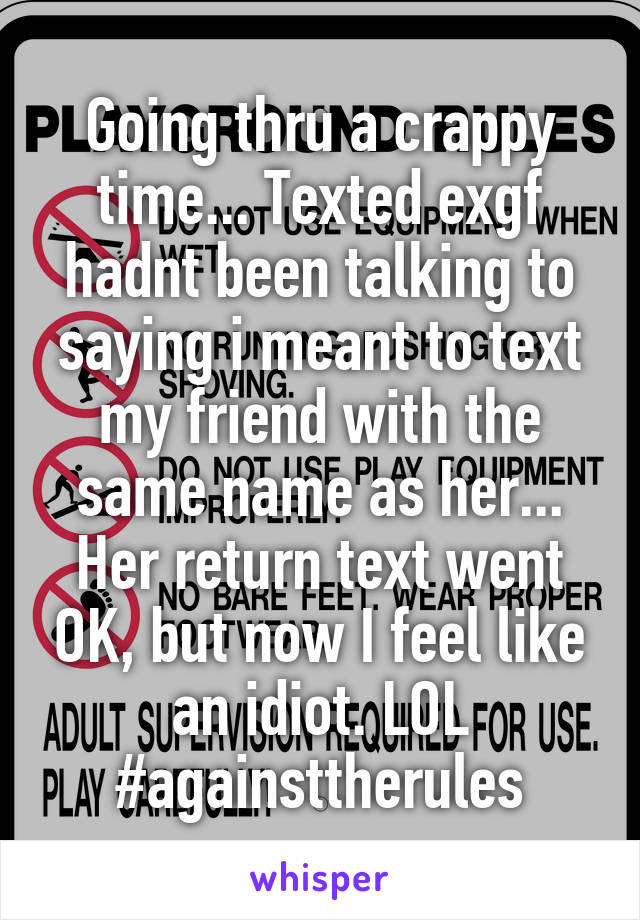 Going thru a crappy time... Texted exgf hadnt been talking to saying i meant to text my friend with the same name as her... Her return text went OK, but now I feel like an idiot. LOL #againsttherules