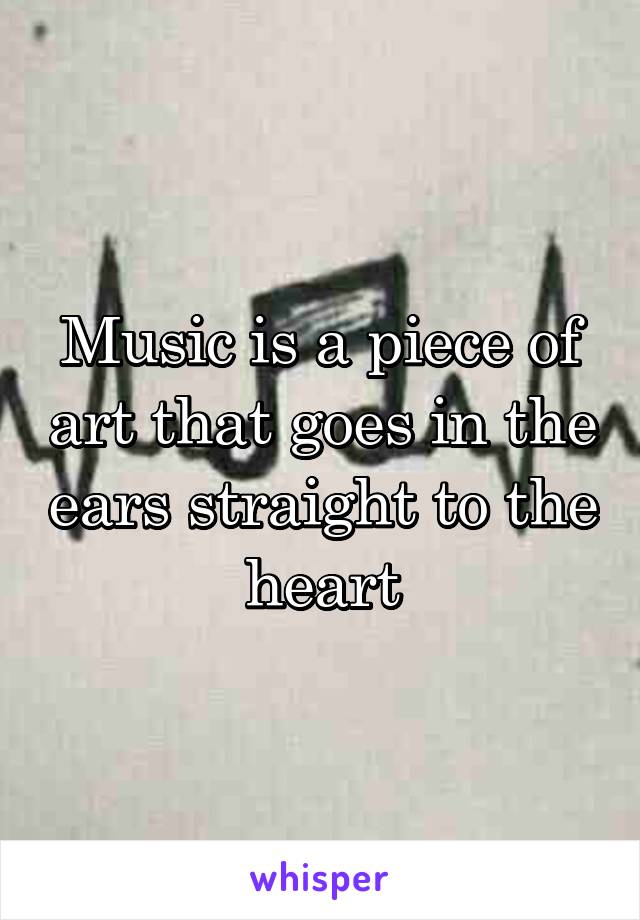 Music is a piece of art that goes in the ears straight to the heart