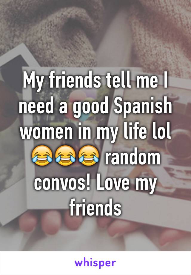 My friends tell me I need a good Spanish women in my life lol 😂😂😂 random convos! Love my friends 