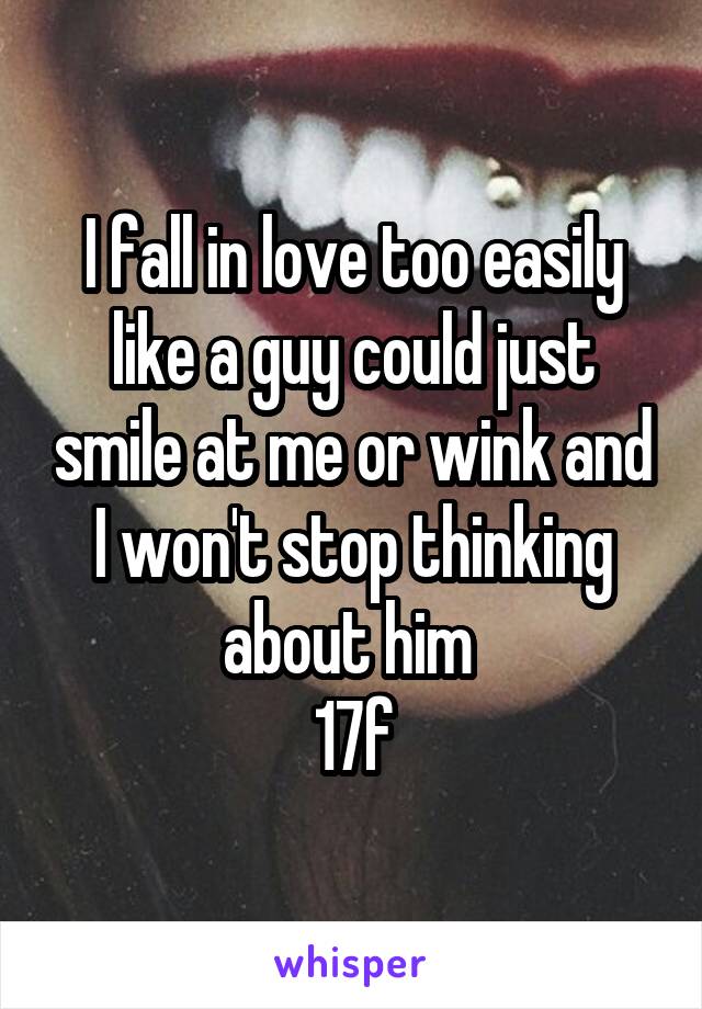 I fall in love too easily like a guy could just smile at me or wink and I won't stop thinking about him 
17f