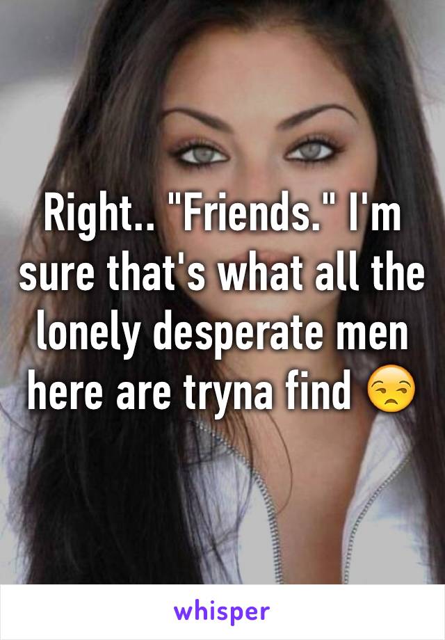 Right.. "Friends." I'm sure that's what all the lonely desperate men here are tryna find 😒
